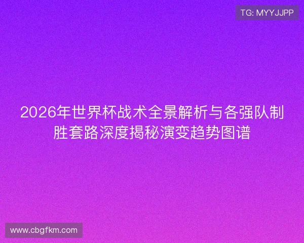 2026年世界杯战术全景解析与各强队制胜套路深度揭秘演变趋势图谱
