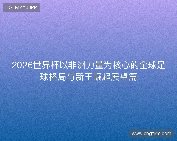 2026世界杯以非洲力量为核心的全球足球格局与新王崛起展望篇